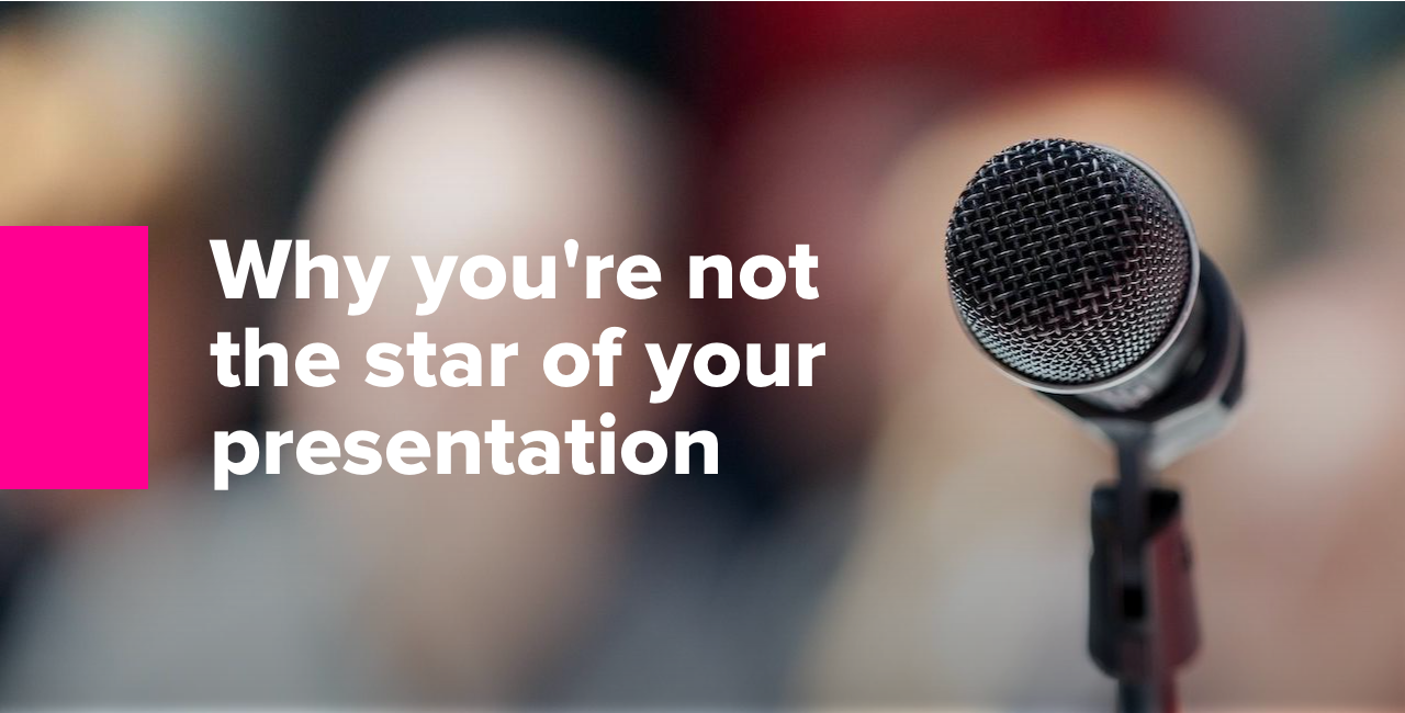 Why youre not the star of your presentation, and who is